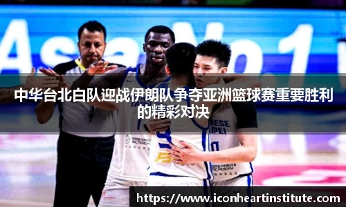 乐竟中华台北白队迎战伊朗队争夺亚洲篮球赛重要胜利的精彩对决