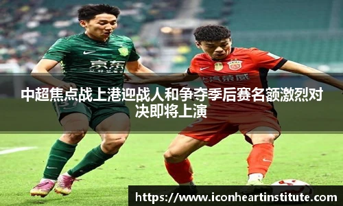 乐竟中超焦点战上港迎战人和争夺季后赛名额激烈对决即将上演
