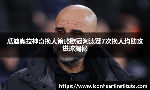 乐竟瓜迪奥拉神奇换人策略欧冠淘汰赛7次换人均助攻进球揭秘