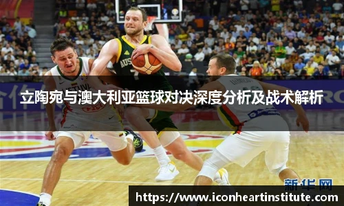 乐竟立陶宛与澳大利亚篮球对决深度分析及战术解析