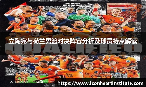 乐竟立陶宛与荷兰男篮对决阵容分析及球员特点解读